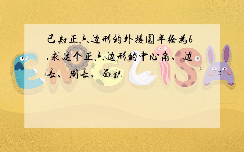 已知正六边形的外接圆半径为6,求这个正六边形的中心角、边长、周长、面积