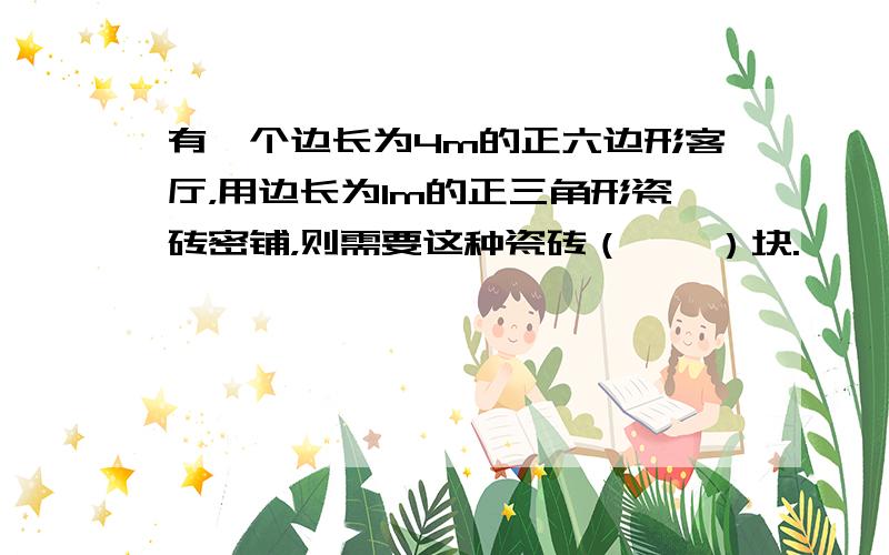 有一个边长为4m的正六边形客厅，用边长为1m的正三角形瓷砖密铺，则需要这种瓷砖（　　）块.