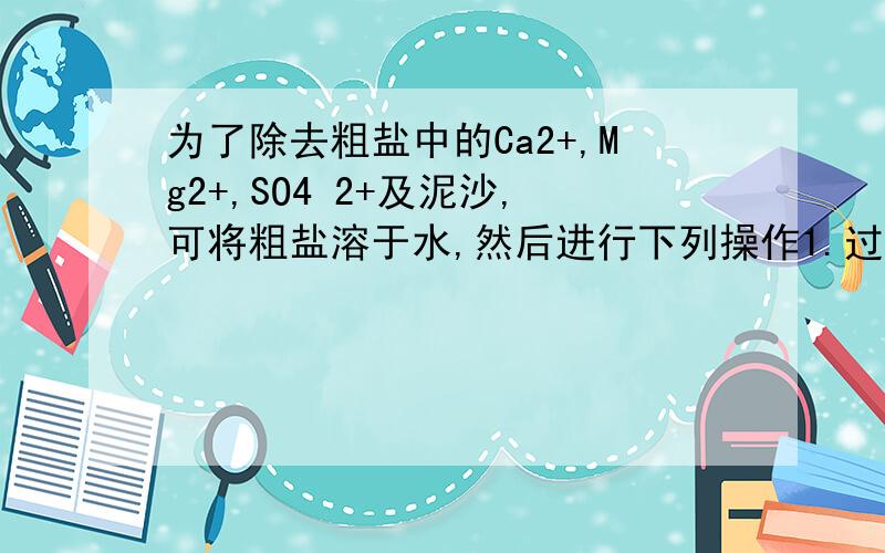 为了除去粗盐中的Ca2+,Mg2+,SO4 2+及泥沙,可将粗盐溶于水,然后进行下列操作1.过滤2.加过量NAOH溶液3