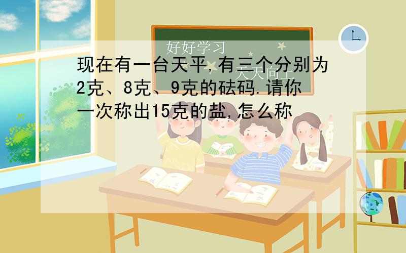 现在有一台天平,有三个分别为2克、8克、9克的砝码.请你一次称出15克的盐,怎么称