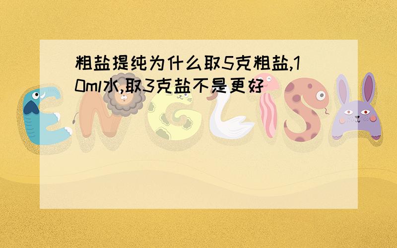 粗盐提纯为什么取5克粗盐,10ml水,取3克盐不是更好