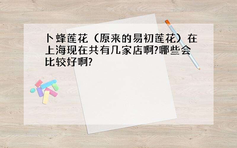 卜蜂莲花（原来的易初莲花）在上海现在共有几家店啊?哪些会比较好啊?