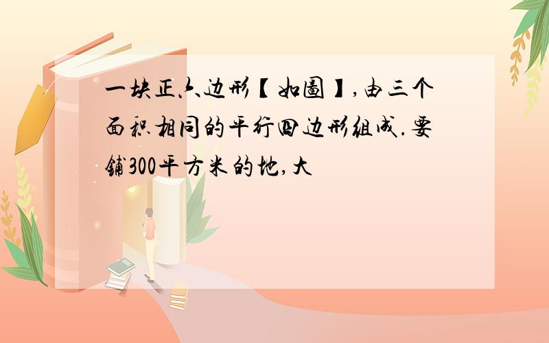 一块正六边形【如图】,由三个面积相同的平行四边形组成.要铺300平方米的地,大