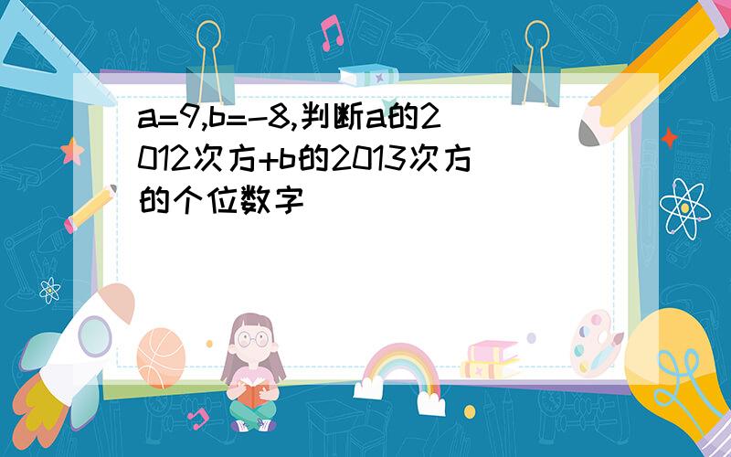 a=9,b=-8,判断a的2012次方+b的2013次方的个位数字