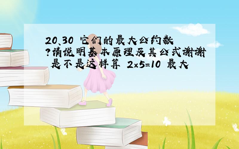 20、30 它们的最大公约数?请说明基本原理及其公式谢谢 是不是这样算 2×5=10 最大