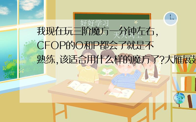 我现在玩三阶魔方一分钟左右,CFOP的O和P都会了就是不熟练,该适合用什么样的魔方了?大雁展翅可以吗?