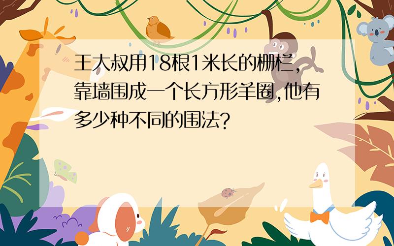 王大叔用18根1米长的栅栏,靠墙围成一个长方形羊圈,他有多少种不同的围法?