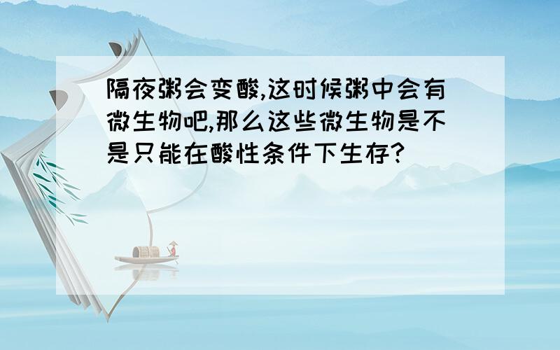 隔夜粥会变酸,这时候粥中会有微生物吧,那么这些微生物是不是只能在酸性条件下生存?