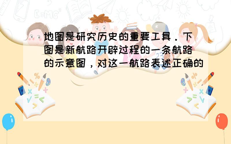 地图是研究历史的重要工具。下图是新航路开辟过程的一条航路的示意图，对这一航路表述正确的