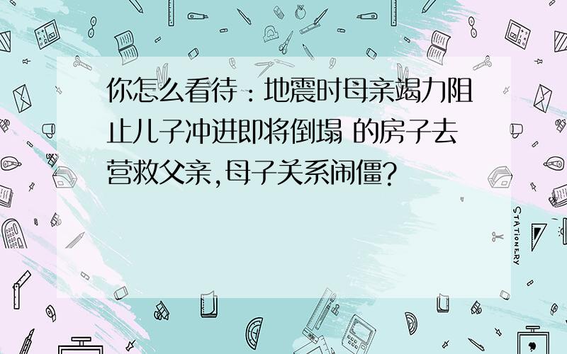 你怎么看待：地震时母亲竭力阻止儿子冲进即将倒塌 的房子去营救父亲,母子关系闹僵?