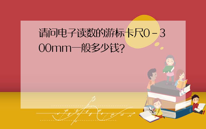 请问电子读数的游标卡尺0-300mm一般多少钱?