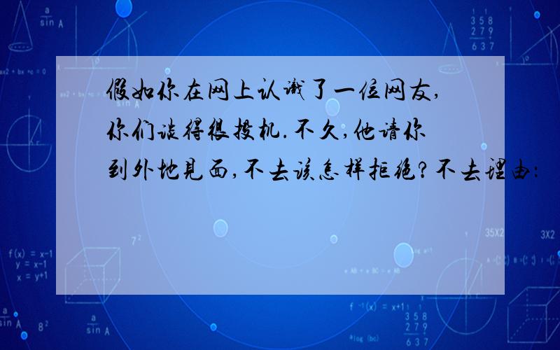 假如你在网上认识了一位网友,你们谈得很投机.不久,他请你到外地见面,不去该怎样拒绝?不去理由：