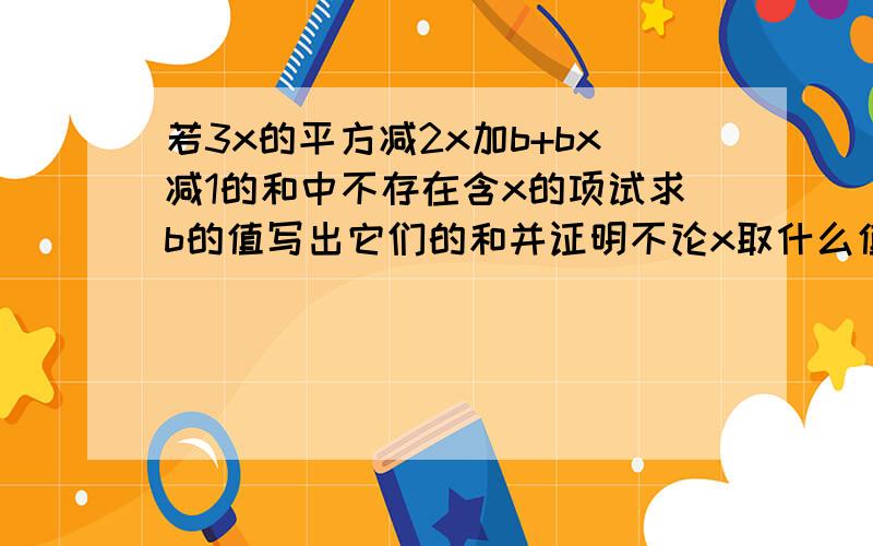 若3x的平方减2x加b+bx减1的和中不存在含x的项试求b的值写出它们的和并证明不论x取什么值,他的值总是正数