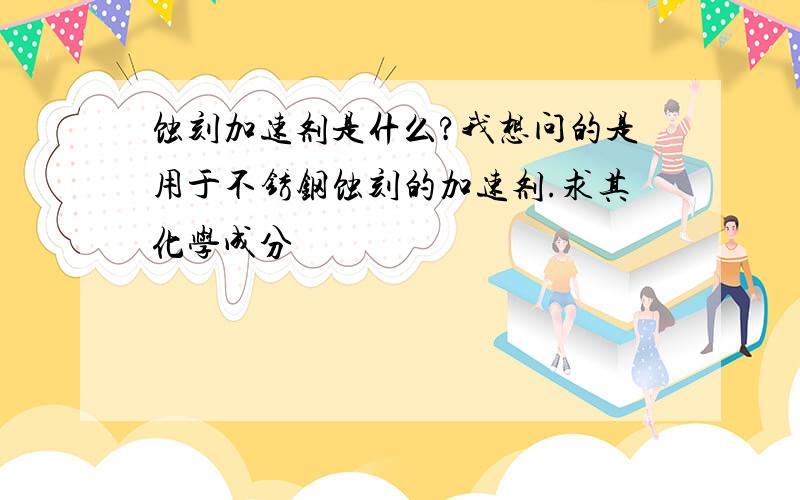 蚀刻加速剂是什么?我想问的是用于不锈钢蚀刻的加速剂.求其化学成分