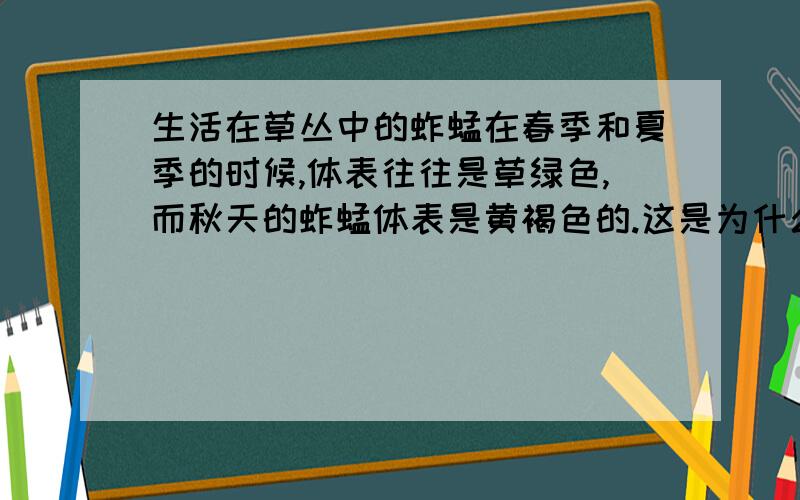 生活在草丛中的蚱蜢在春季和夏季的时候,体表往往是草绿色,而秋天的蚱蜢体表是黄褐色的.这是为什么