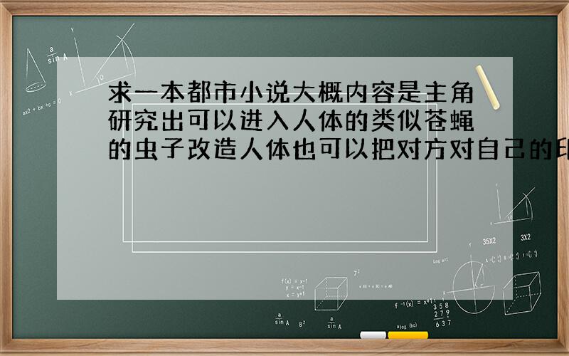 求一本都市小说大概内容是主角研究出可以进入人体的类似苍蝇的虫子改造人体也可以把对方对自己的印像变好