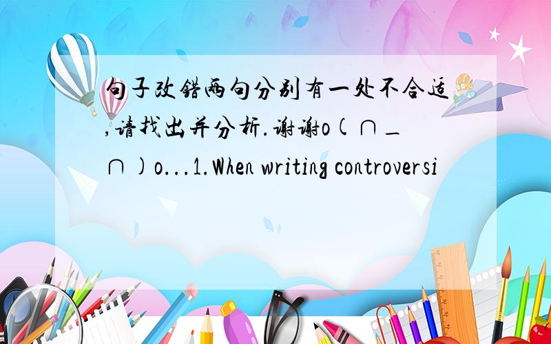 句子改错两句分别有一处不合适,请找出并分析.谢谢o(∩_∩)o...1.When writing controversi