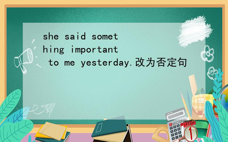 she said something important to me yesterday.改为否定句