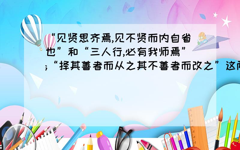 “见贤思齐焉,见不贤而内自省也”和“三人行,必有我师焉”;“择其善者而从之其不善者而改之”这两则至理名言给我们传递了那些