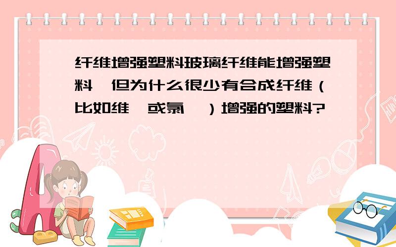 纤维增强塑料玻璃纤维能增强塑料,但为什么很少有合成纤维（比如维纶或氯纶）增强的塑料?