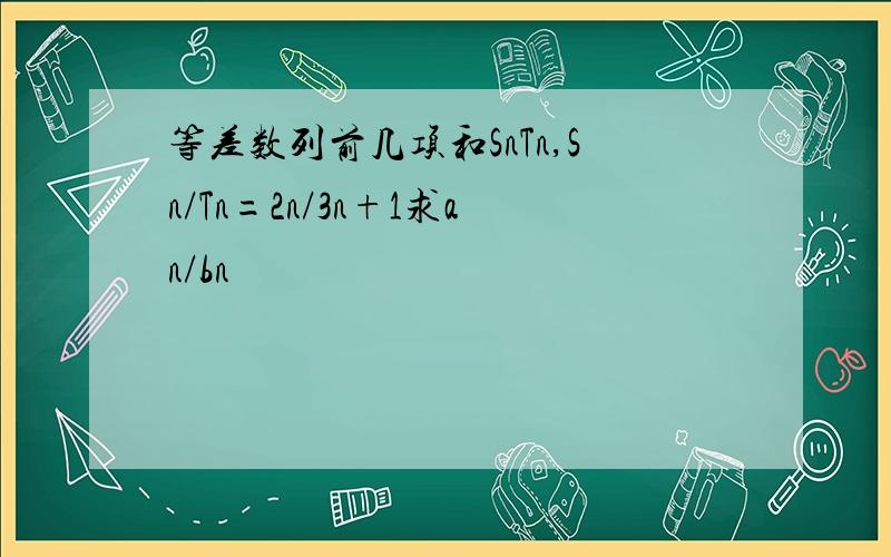 等差数列前几项和SnTn,Sn/Tn=2n/3n+1求an/bn