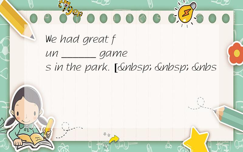 We had great fun ______ games in the park. [  &nbs