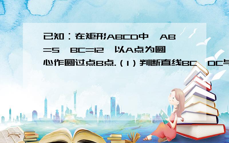 已知：在矩形ABCD中,AB=5,BC=12,以A点为圆心作圆过点B点.（1）判断直线BC、DC与圆A的位置关系；（2.