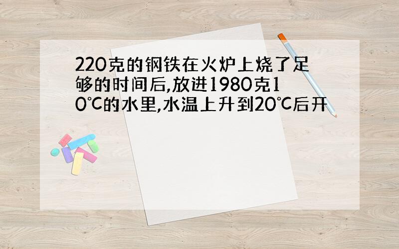 220克的钢铁在火炉上烧了足够的时间后,放进1980克10℃的水里,水温上升到20℃后开