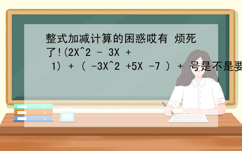 整式加减计算的困惑哎有 烦死了!(2X^2 - 3X + 1) + ( -3X^2 +5X -7 ) + 号是不是要换成