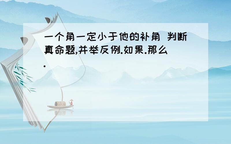 一个角一定小于他的补角 判断真命题,并举反例.如果.那么.