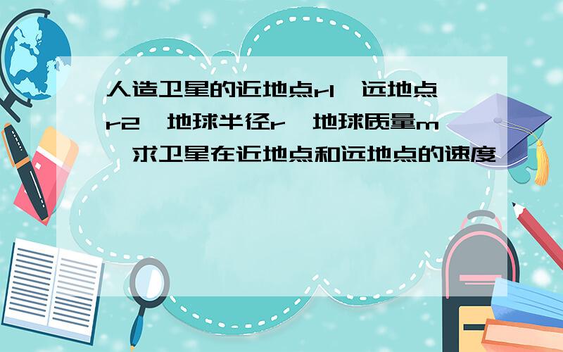 人造卫星的近地点r1,远地点r2,地球半径r,地球质量m,求卫星在近地点和远地点的速度