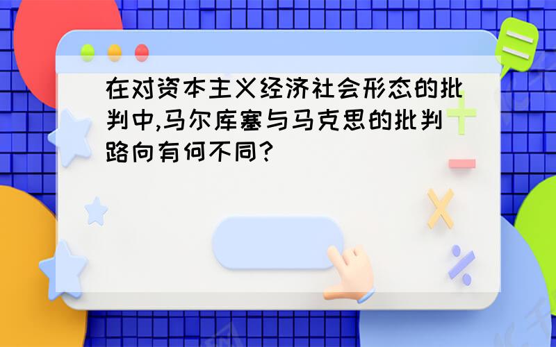 在对资本主义经济社会形态的批判中,马尔库塞与马克思的批判路向有何不同?