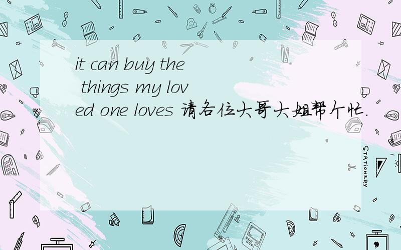 it can buy the things my loved one loves 请各位大哥大姐帮个忙.