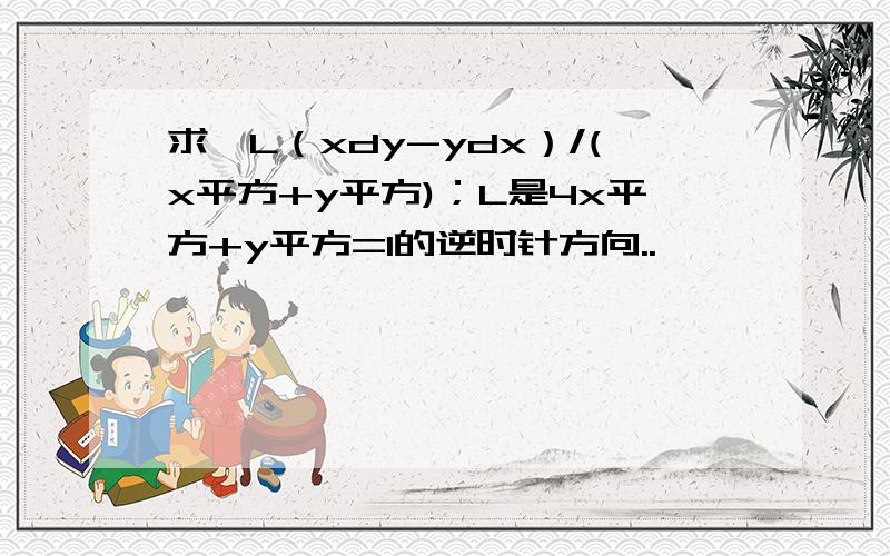 求∮L（xdy-ydx）/(x平方+y平方)；L是4x平方+y平方=1的逆时针方向..