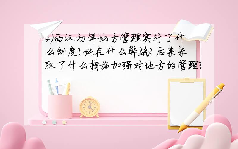 2）西汉初年地方管理实行了什么制度?纯在什么弊端?后来采取了什么措施加强对地方的管理?