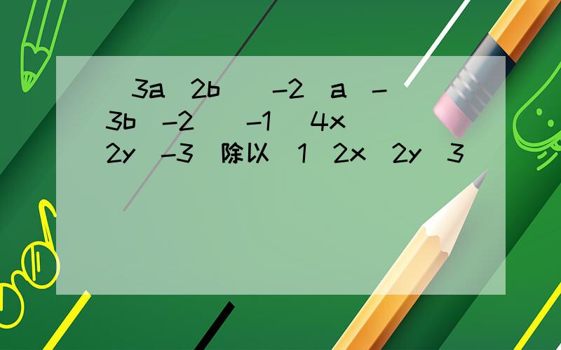 （3a^2b)^-2(a^-3b^-2)^-1 (4x^2y^-3)除以(1\2x^2y^3)