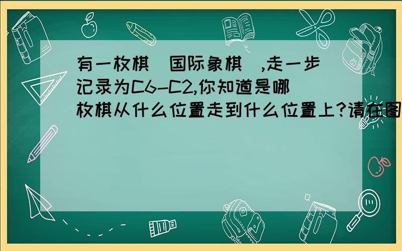 有一枚棋（国际象棋）,走一步记录为C6-C2,你知道是哪枚棋从什么位置走到什么位置上?请在图上标出来