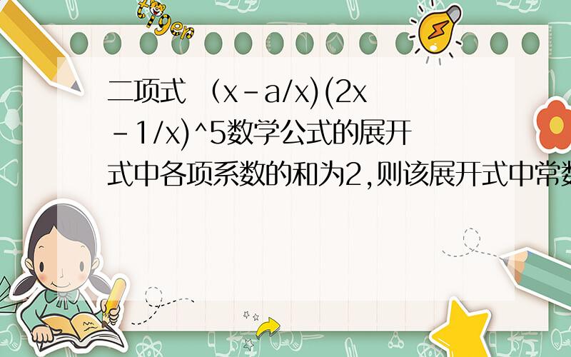 二项式 （x-a/x)(2x-1/x)^5数学公式的展开式中各项系数的和为2,则该展开式中常数项为40.