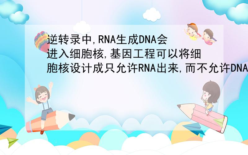 逆转录中,RNA生成DNA会进入细胞核,基因工程可以将细胞核设计成只允许RNA出来,而不允许DNA进去的结构呢