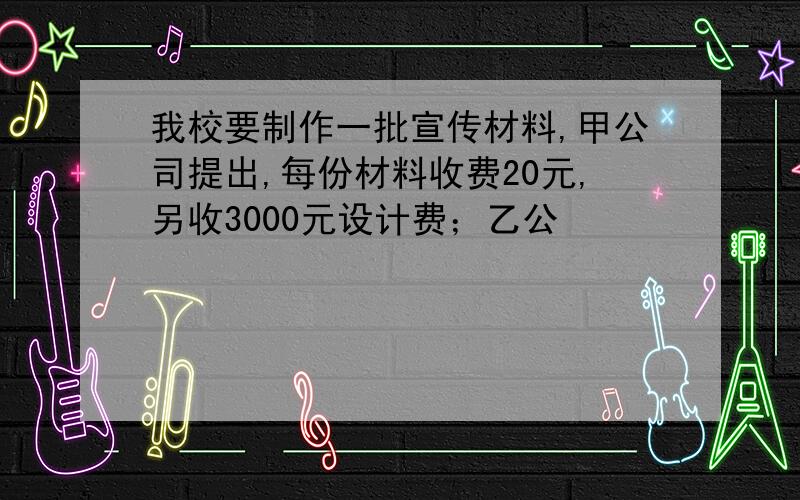 我校要制作一批宣传材料,甲公司提出,每份材料收费20元,另收3000元设计费；乙公