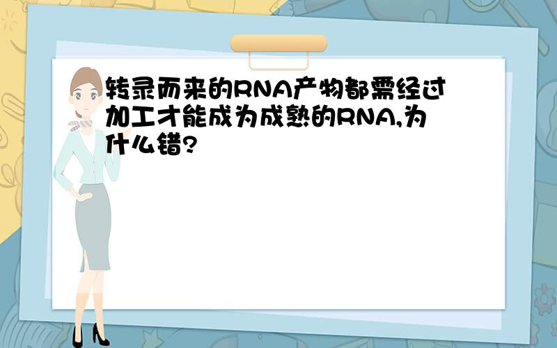 转录而来的RNA产物都需经过加工才能成为成熟的RNA,为什么错?