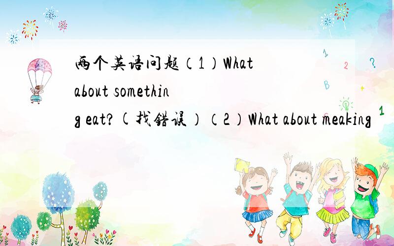 两个英语问题（1）What about something eat?(找错误）（2）What about meaking