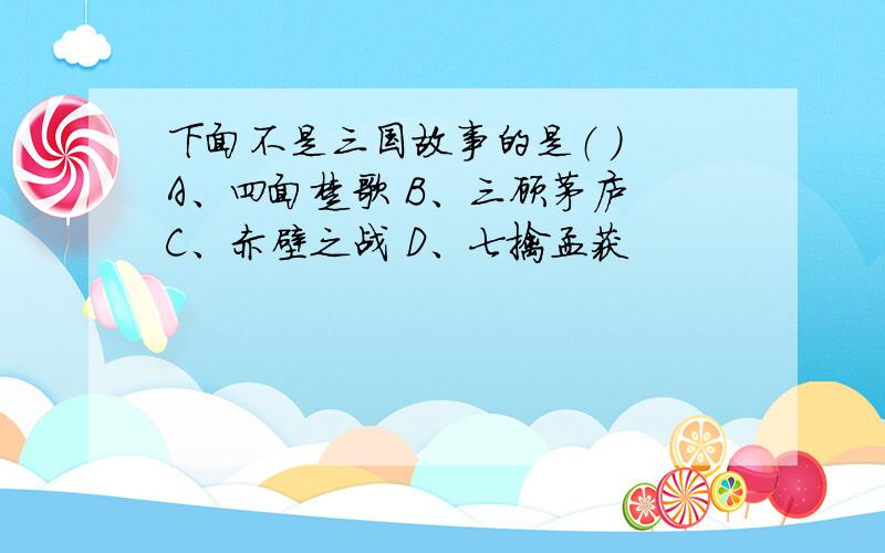 下面不是三国故事的是（ ） A、四面楚歌 B、三顾茅庐 C、赤壁之战 D、七擒孟获