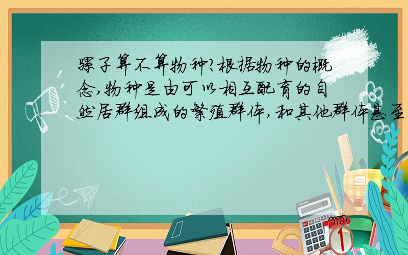 骡子算不算物种?根据物种的概念,物种是由可以相互配育的自然居群组成的繁殖群体,和其他群体甚至隔离着,占有一定生态空间,拥