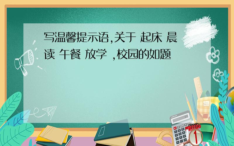 写温馨提示语,关于 起床 晨读 午餐 放学 ,校园的如题