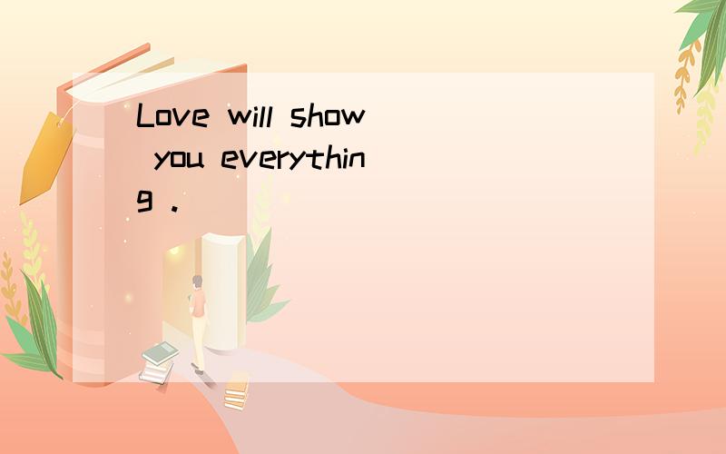 Love will show you everything .