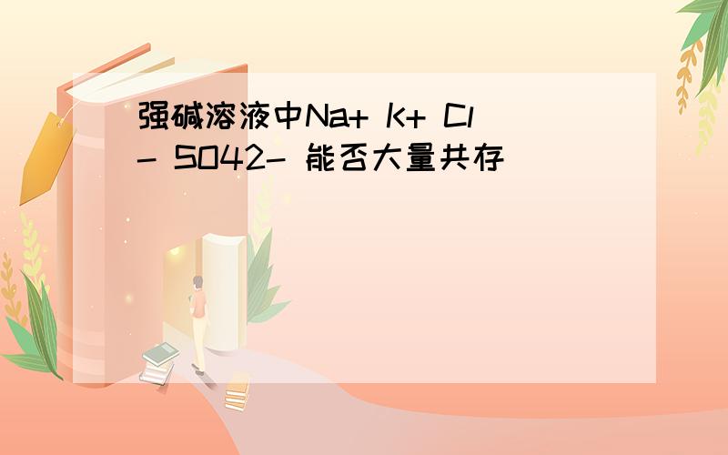 强碱溶液中Na+ K+ Cl- SO42- 能否大量共存