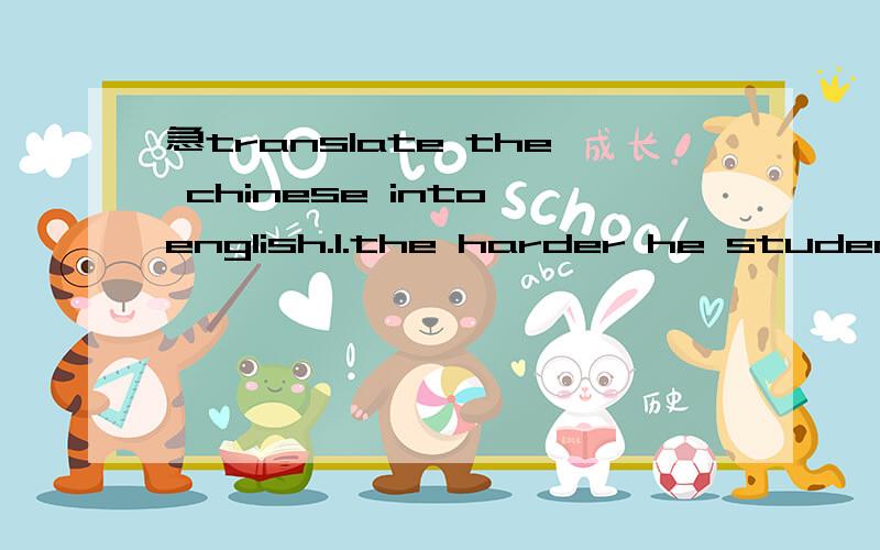 急translate the chinese into english.1.the harder he students