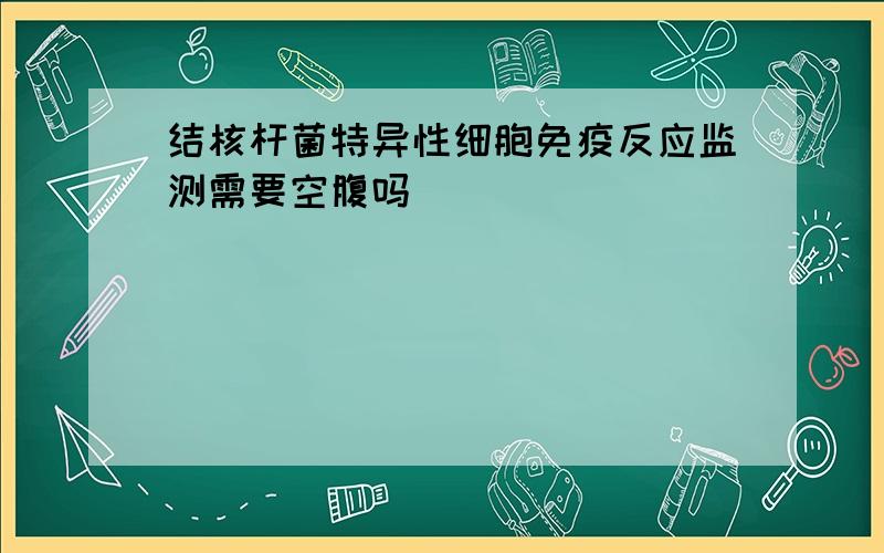 结核杆菌特异性细胞免疫反应监测需要空腹吗