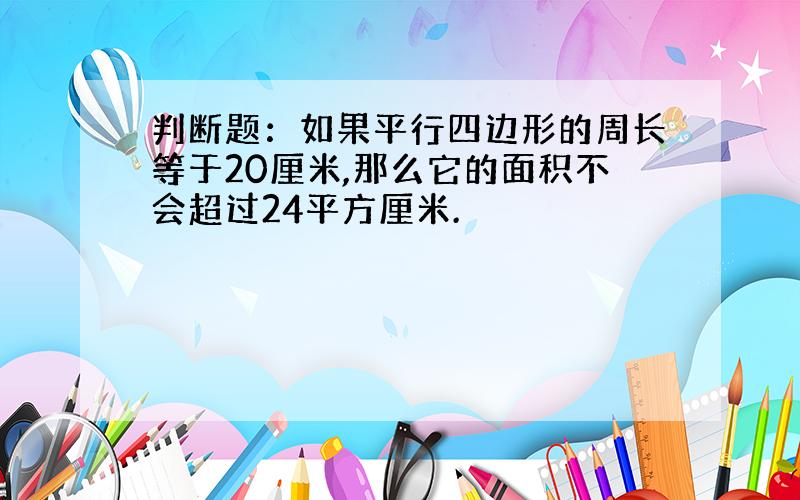 判断题：如果平行四边形的周长等于20厘米,那么它的面积不会超过24平方厘米.